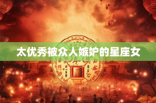 太优秀被众人嫉妒的星座女