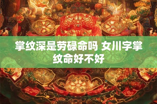 掌纹深是劳碌命吗 女川字掌纹命好不好