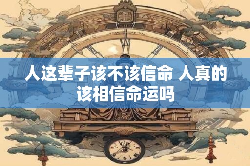 人这辈子该不该信命 人真的该相信命运吗