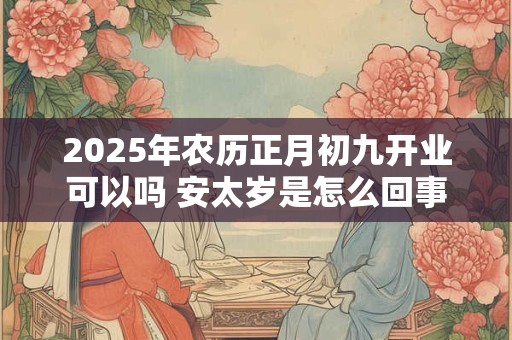 2025年农历正月初九开业可以吗 安太岁是怎么回事