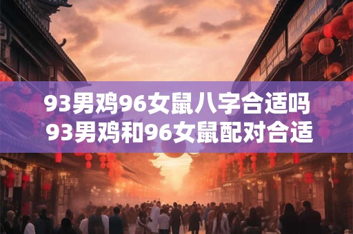 93男鸡96女鼠八字合适吗 93男鸡和96女鼠配对合适吗