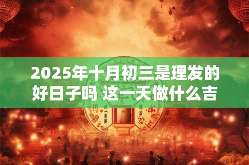2025年十月初三是理发的好日子吗 这一天做什么吉利
