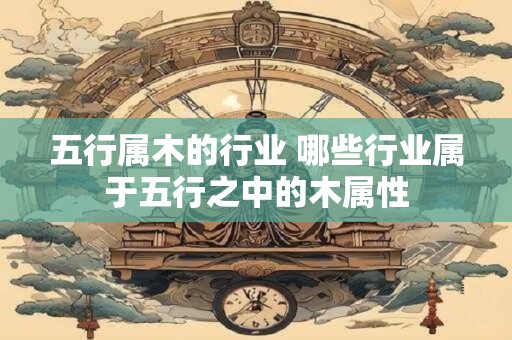 五行属木的行业 哪些行业属于五行之中的木属性