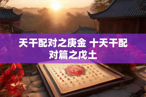 天干配对之庚金 十天干配对篇之戊土