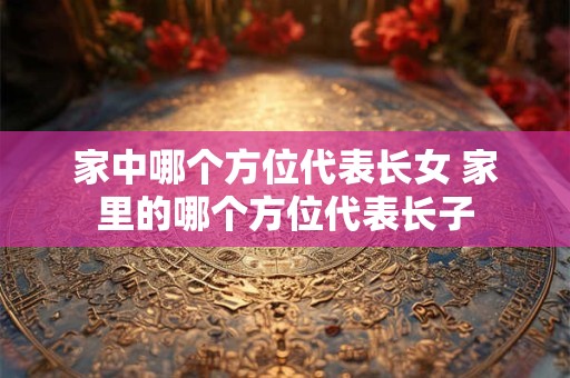 家中哪个方位代表长女 家里的哪个方位代表长子