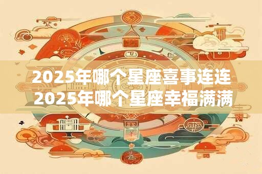 2025年哪个星座喜事连连 2025年哪个星座幸福满满