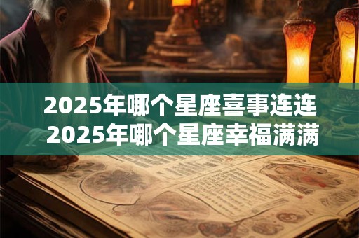 2025年哪个星座喜事连连 2025年哪个星座幸福满满
