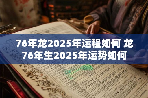 76年龙2025年运程如何 龙76年生2025年运势如何