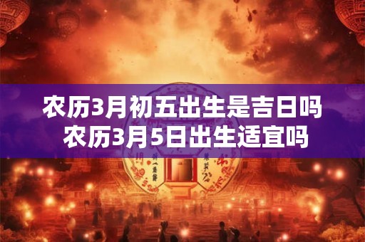 农历3月初五出生是吉日吗 农历3月5日出生适宜吗