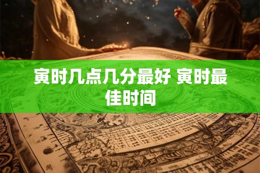 寅时几点几分最好 寅时最佳时间