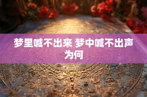 梦里喊不出来 梦中喊不出声为何