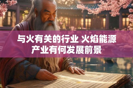 与火有关的行业 火焰能源产业有何发展前景