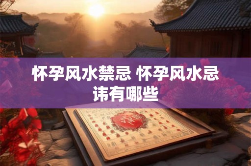 怀孕风水禁忌 怀孕风水忌讳有哪些