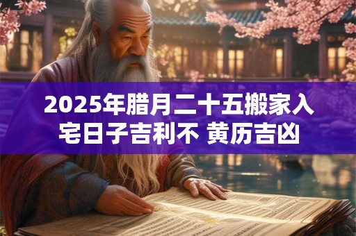 2025年腊月二十五搬家入宅日子吉利不 黄历吉凶