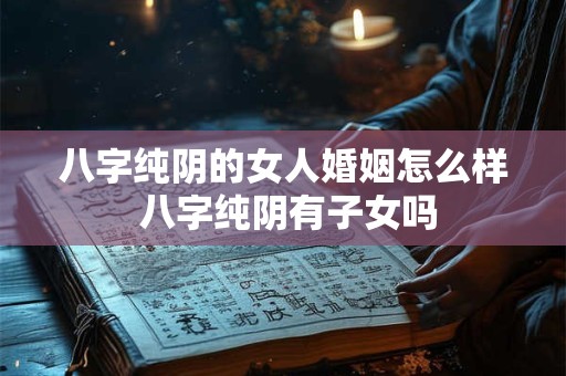 八字纯阴的女人婚姻怎么样 八字纯阴有子女吗