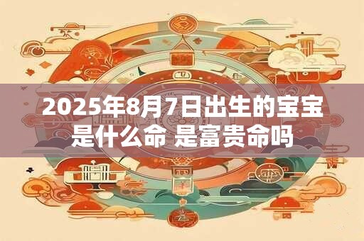 2025年8月7日出生的宝宝是什么命 是富贵命吗