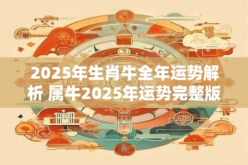 2025年生肖牛全年运势解析 属牛2025年运势完整版