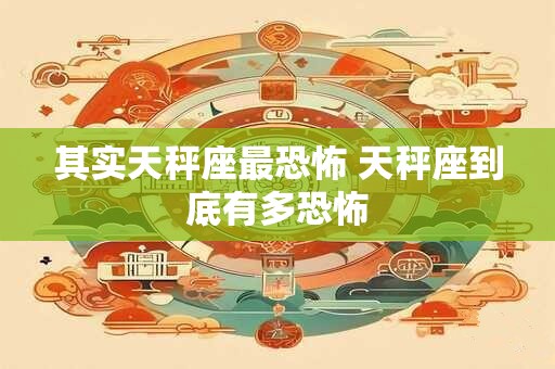 其实天秤座最恐怖 天秤座到底有多恐怖