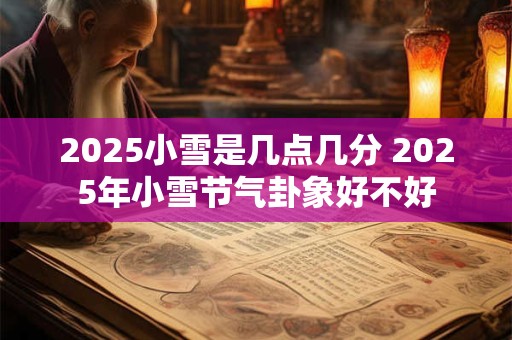 2025小雪是几点几分 2025年小雪节气卦象好不好