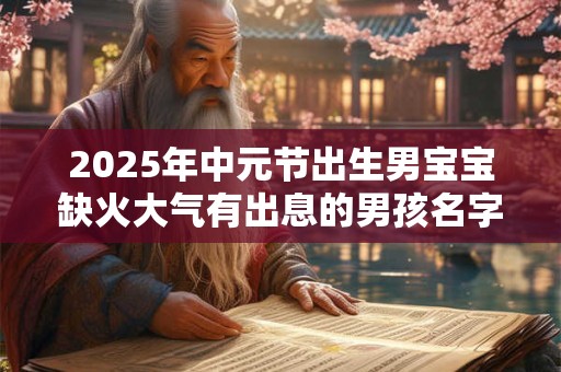 2025年中元节出生男宝宝缺火大气有出息的男孩名字
