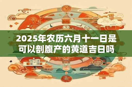 2025年农历六月十一日是可以剖腹产的黄道吉日吗