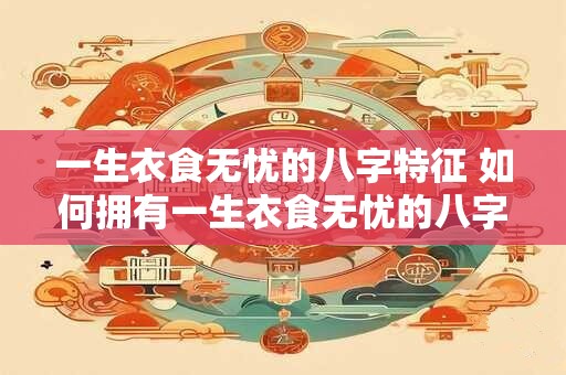 一生衣食无忧的八字特征 如何拥有一生衣食无忧的八字