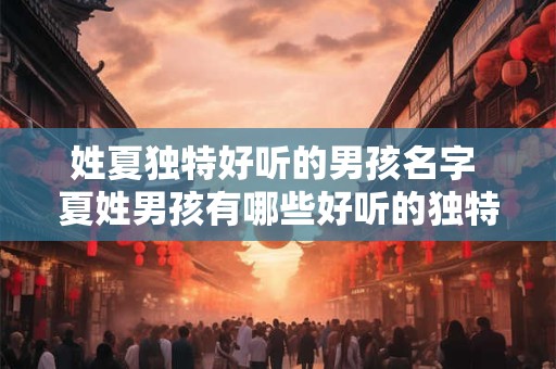 姓夏独特好听的男孩名字 夏姓男孩有哪些好听的独特名字