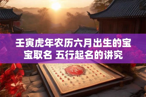 壬寅虎年农历六月出生的宝宝取名 五行起名的讲究