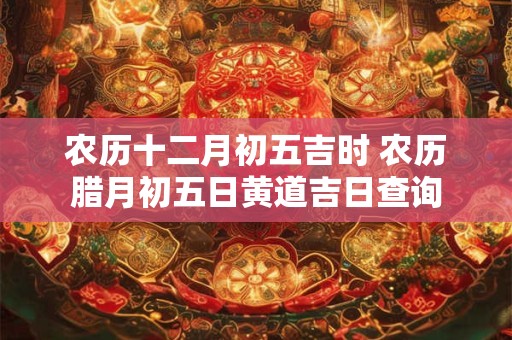 农历十二月初五吉时 农历腊月初五日黄道吉日查询