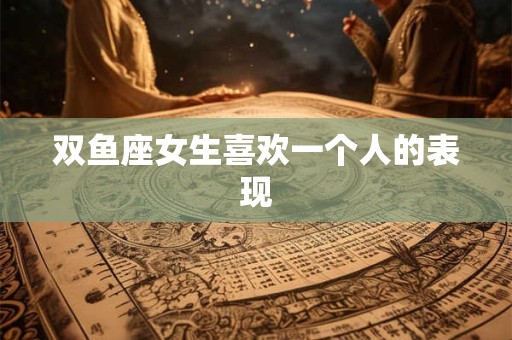 双鱼座女生喜欢一个人的表现