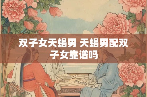 双子女天蝎男 天蝎男配双子女靠谱吗