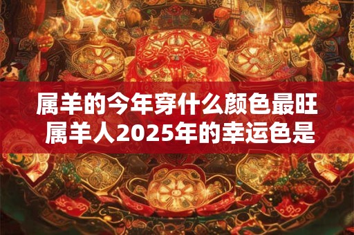 属羊的今年穿什么颜色最旺 属羊人2025年的幸运色是什么