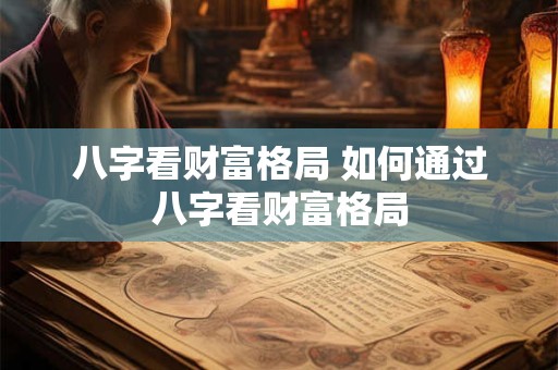 详细阅读:八字看财富格局 如何通过八字看财富格局 八字看财富格局 如何通过八字看财富格局