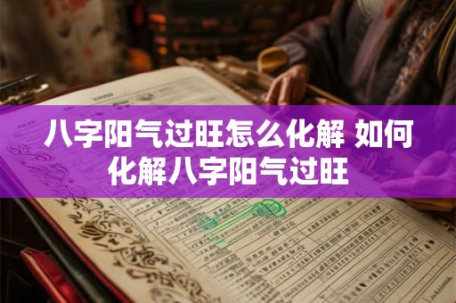 八字阳气过旺怎么化解 如何化解八字阳气过旺