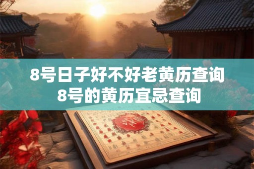 8号日子好不好老黄历查询 8号的黄历宜忌查询 8号日子好不好老黄历查询 8号的黄历宜忌查询