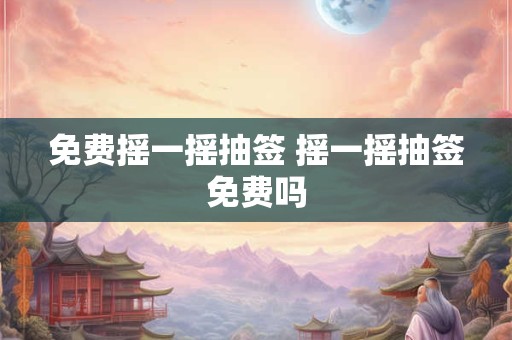 免费摇一摇抽签 摇一摇抽签免费吗