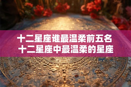 十二星座谁最温柔前五名 十二星座中最温柔的星座