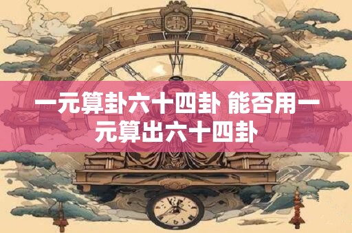 一元算卦六十四卦 能否用一元算出六十四卦