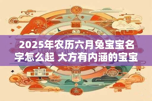 2025年农历六月兔宝宝名字怎么起 大方有内涵的宝宝名字