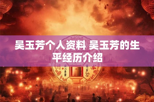 吴玉芳个人资料 吴玉芳的生平经历介绍