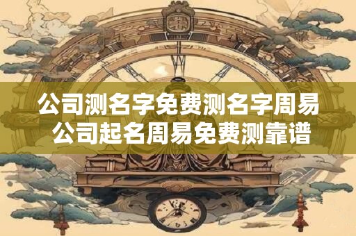 公司测名字免费测名字周易 公司起名周易免费测靠谱吗