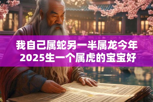 我自己属蛇另一半属龙今年 2025生一个属虎的宝宝好吗