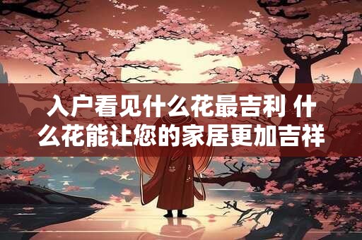 入户看见什么花最吉利 什么花能让您的家居更加吉祥