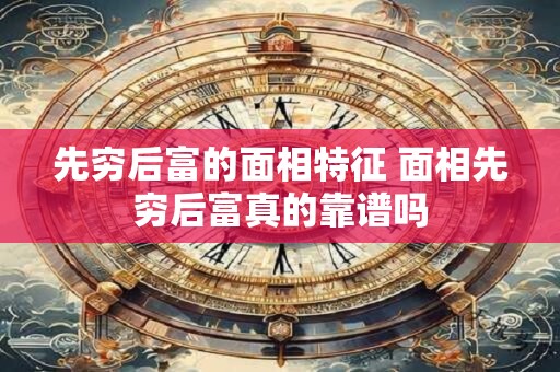 先穷后富的面相特征 面相先穷后富真的靠谱吗