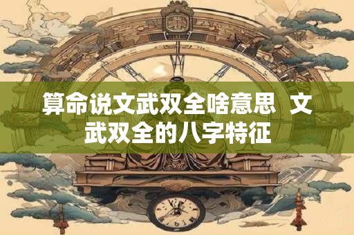 算命说文武双全啥意思  文武双全的八字特征