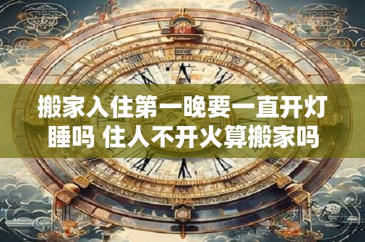 搬家入住第一晚要一直开灯睡吗 住人不开火算搬家吗