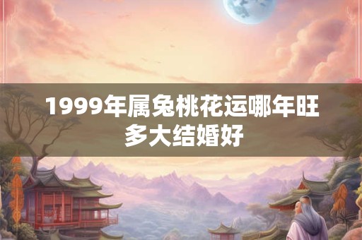 1999年属兔桃花运哪年旺 多大结婚好