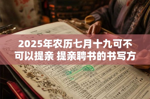 2025年农历七月十九可不可以提亲 提亲聘书的书写方法