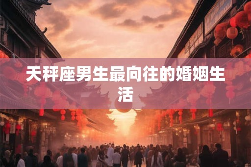 天秤座男生最向往的婚姻生活