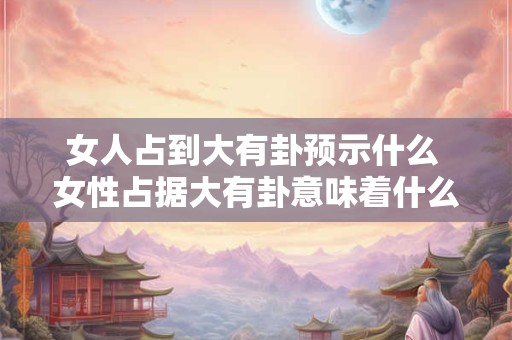 女人占到大有卦预示什么 女性占据大有卦意味着什么